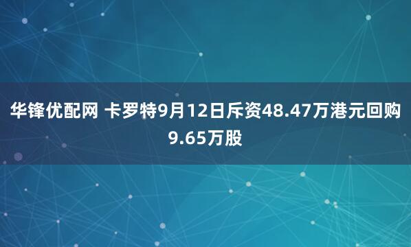 华锋优配网 卡罗特9月12日斥资48.47万港元回购9.65万股