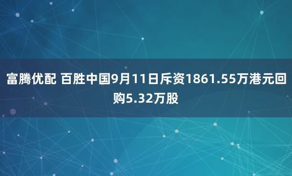 富腾优配 百胜中国9月11日斥资1861.55万港元回购5.32万股