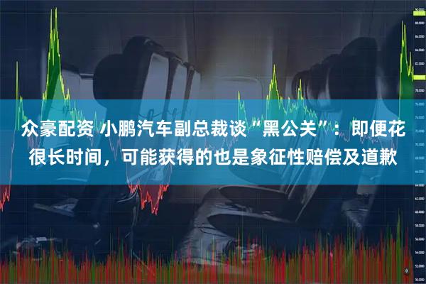 众豪配资 小鹏汽车副总裁谈“黑公关”：即便花很长时间，可能获得的也是象征性赔偿及道歉