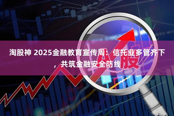 淘股神 2025金融教育宣传周：信托业多管齐下，共筑金融安全防线