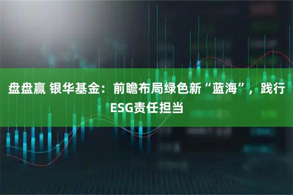 盘盘赢 银华基金：前瞻布局绿色新“蓝海”，践行ESG责任担当