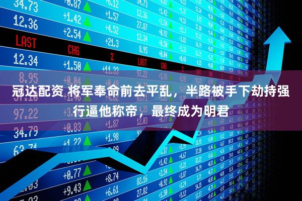 冠达配资 将军奉命前去平乱，半路被手下劫持强行逼他称帝，最终成为明君