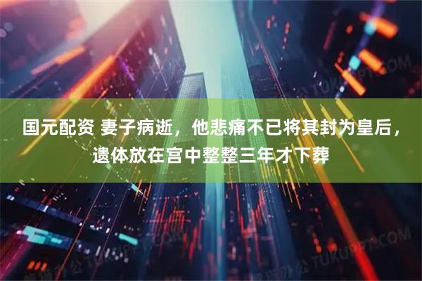 国元配资 妻子病逝，他悲痛不已将其封为皇后，遗体放在宫中整整三年才下葬