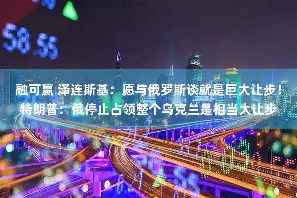 融可赢 泽连斯基：愿与俄罗斯谈就是巨大让步！特朗普：俄停止占领整个乌克兰是相当大让步