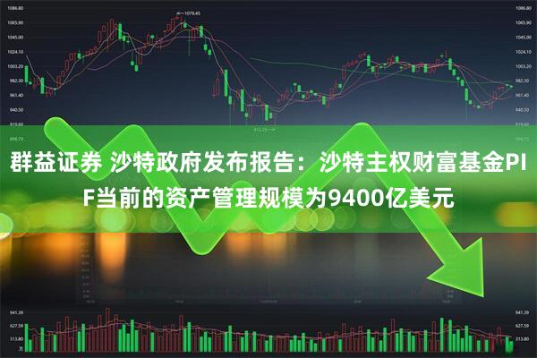 群益证券 沙特政府发布报告：沙特主权财富基金PIF当前的资产管理规模为9400亿美元