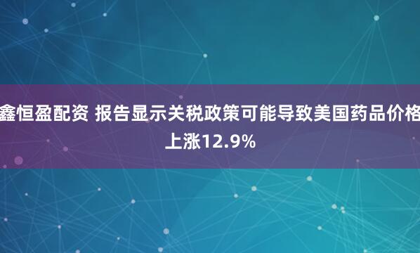 鑫恒盈配资 报告显示关税政策可能导致美国药品价格上涨12.9%