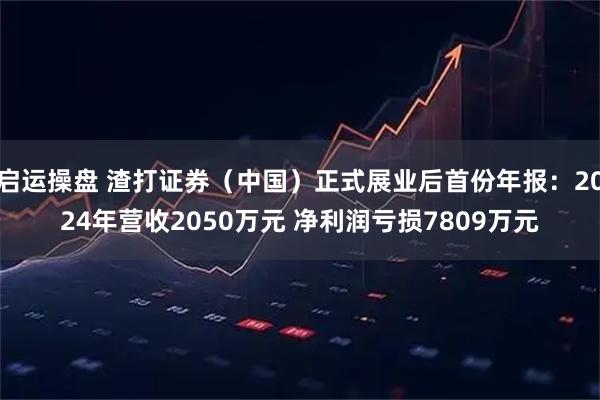 启运操盘 渣打证券（中国）正式展业后首份年报：2024年营收2050万元 净利润亏损7809万元