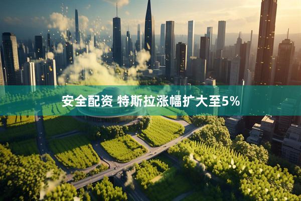 安全配资 特斯拉涨幅扩大至5%
