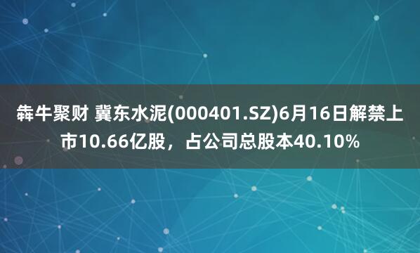 犇牛聚财 冀东水泥(000401.SZ)6月16日解禁上市10.66亿股，占公司总股本40.10%