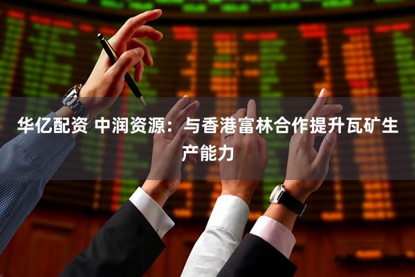 华亿配资 中润资源：与香港富林合作提升瓦矿生产能力