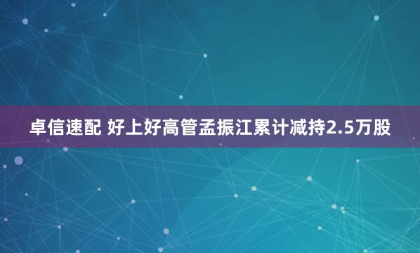 卓信速配 好上好高管孟振江累计减持2.5万股