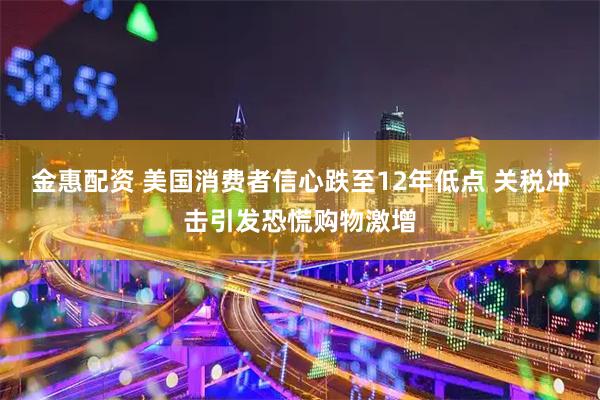 金惠配资 美国消费者信心跌至12年低点 关税冲击引发恐慌购物激增