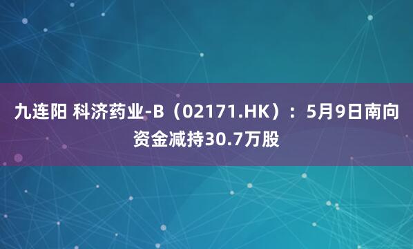 九连阳 科济药业-B（02171.HK）：5月9日南向资金减持30.7万股