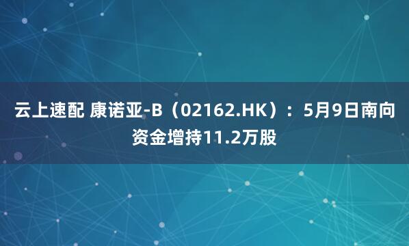 云上速配 康诺亚-B（02162.HK）：5月9日南向资金增持11.2万股