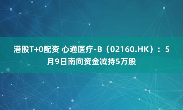 港股T+0配资 心通医疗-B（02160.HK）：5月9日南向资金减持5万股