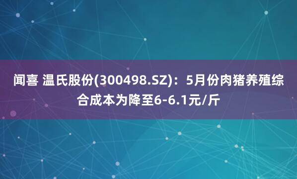 闻喜 温氏股份(300498.SZ)：5月份肉猪养殖综合成本为降至6-6.1元/斤