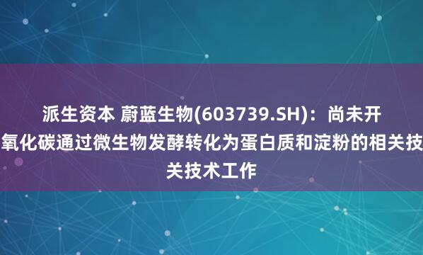 派生资本 蔚蓝生物(603739.SH)：尚未开展将二氧化碳通过微生物发酵转化为蛋白质和淀粉的相关技术工作
