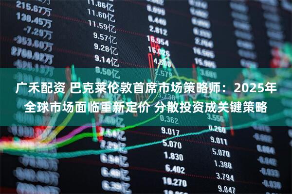 广禾配资 巴克莱伦敦首席市场策略师：2025年全球市场面临重新定价 分散投资成关键策略