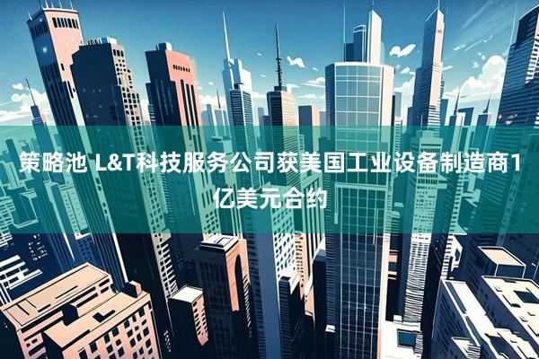 策略池 L&T科技服务公司获美国工业设备制造商1亿美元合约