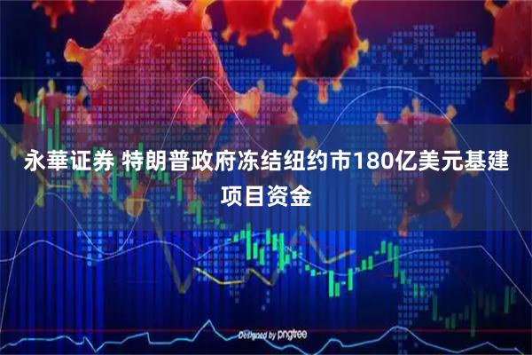 永華证券 特朗普政府冻结纽约市180亿美元基建项目资金