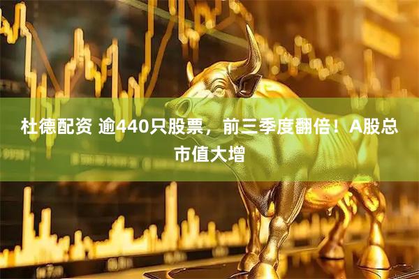 杜德配资 逾440只股票，前三季度翻倍！A股总市值大增