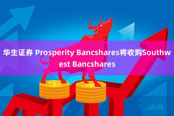 华生证券 Prosperity Bancshares将收购Southwest Bancshares
