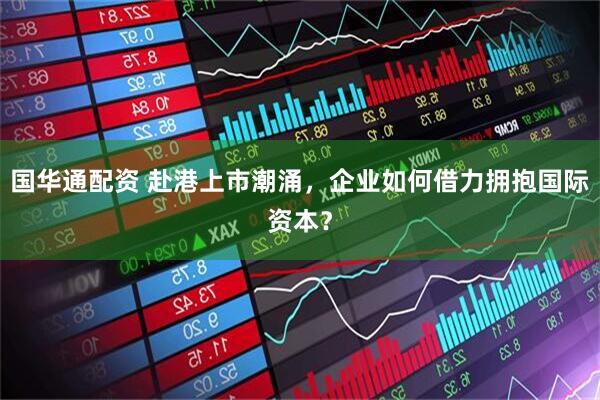 国华通配资 赴港上市潮涌，企业如何借力拥抱国际资本？