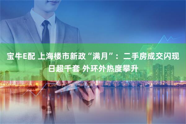 宝牛E配 上海楼市新政“满月”：二手房成交闪现日超千套 外环外热度攀升
