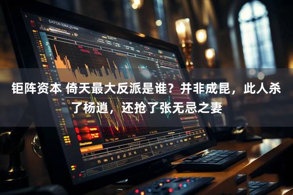 钜阵资本 倚天最大反派是谁？并非成昆，此人杀了杨逍，还抢了张无忌之妻