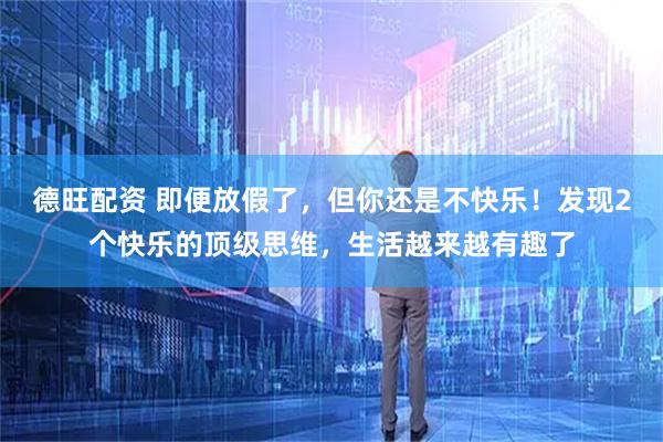 德旺配资 即便放假了，但你还是不快乐！发现2个快乐的顶级思维，生活越来越有趣了