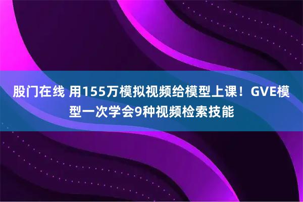 股门在线 用155万模拟视频给模型上课!GVE模型一次学会9种视频检索技能