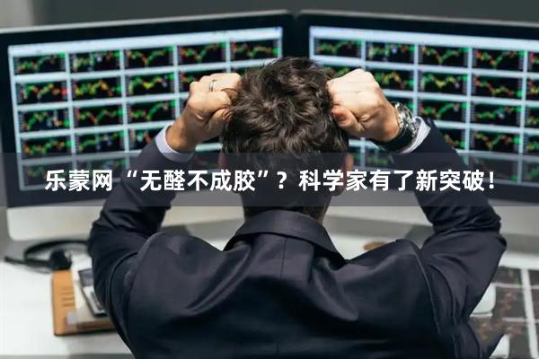乐蒙网 “无醛不成胶”?科学家有了新突破!