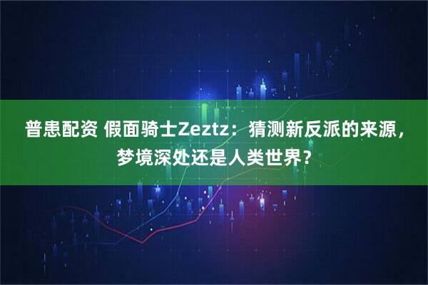 普患配资 假面骑士Zeztz：猜测新反派的来源，梦境深处还是人类世界？
