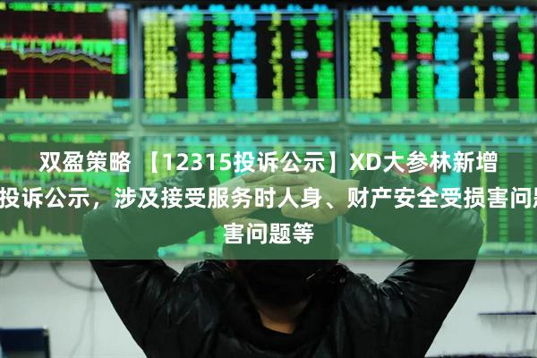 双盈策略 【12315投诉公示】XD大参林新增7件投诉公示，涉及接受服务时人身、财产安全受损害问题等