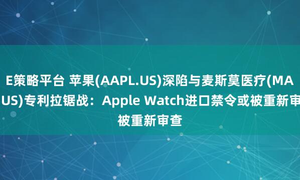 E策略平台 苹果(AAPL.US)深陷与麦斯莫医疗(MASI.US)专利拉锯战：Apple Watch进口禁令或被重新审查