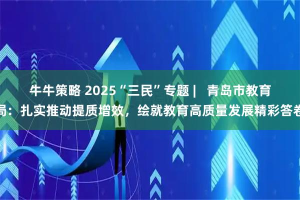 牛牛策略 2025“三民”专题 | 青岛市教育局:扎实推动提质增效,绘就教育高质量发展精彩答卷