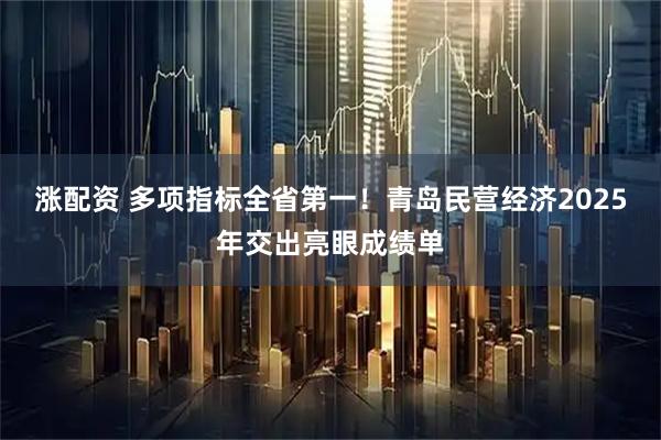 涨配资 多项指标全省第一！青岛民营经济2025年交出亮眼成绩单