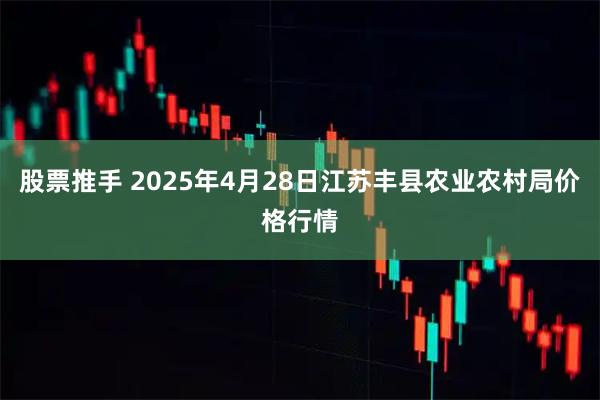 股票推手 2025年4月28日江苏丰县农业农村局价格行情