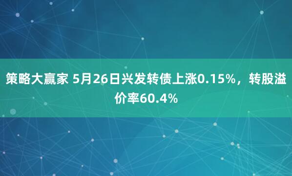 策略大赢家 5月26日兴发转债上涨0.15%，转股溢价率60.4%