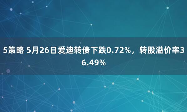 5策略 5月26日爱迪转债下跌0.72%，转股溢价率36.49%