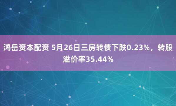 鸿岳资本配资 5月26日三房转债下跌0.23%,转股溢价率35.44%
