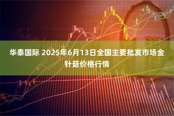 华泰国际 2025年6月13日全国主要批发市场金针菇价格行情