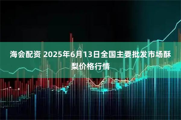 海会配资 2025年6月13日全国主要批发市场酥梨价格行情