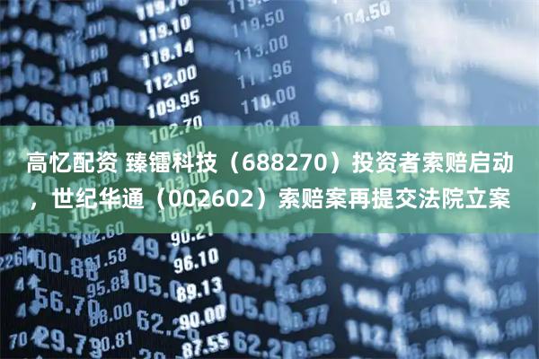 高忆配资 臻镭科技(688270)投资者索赔启动,世纪华通(002602)索赔案再提交法院立案