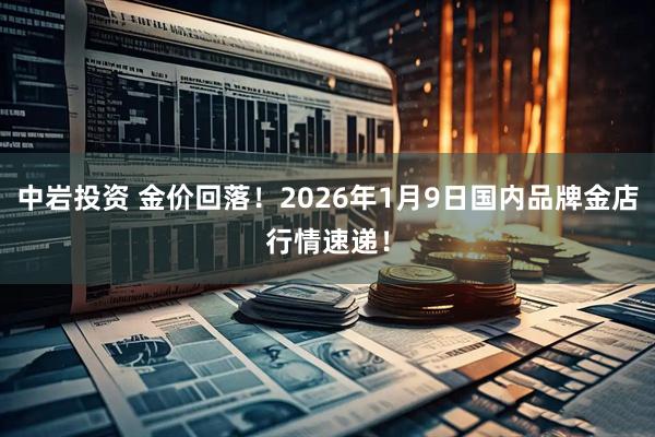 中岩投资 金价回落！2026年1月9日国内品牌金店行情速递！