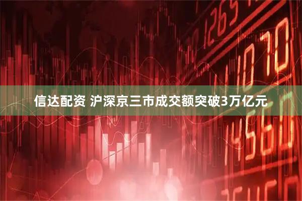 信达配资 沪深京三市成交额突破3万亿元