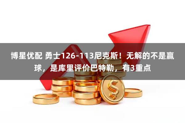 博星优配 勇士126-113尼克斯！无解的不是赢球，是库里评价巴特勒，有3重点