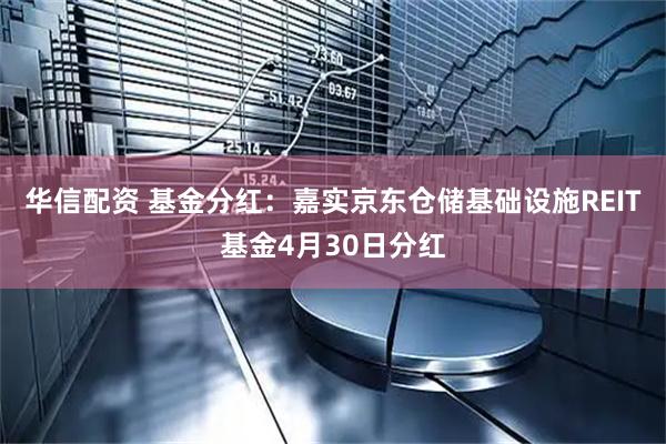 华信配资 基金分红：嘉实京东仓储基础设施REIT基金4月30日分红