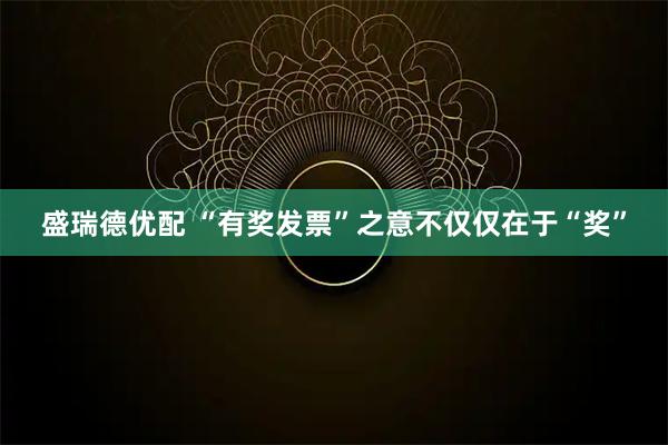 盛瑞德优配 “有奖发票”之意不仅仅在于“奖”