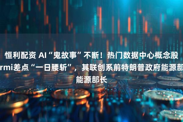 恒利配资 AI“鬼故事”不断!热门数据中心概念股Fermi差点“一日腰斩”,其联创系前特朗普政府能源部长